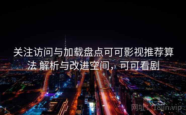 关注访问与加载盘点可可影视推荐算法 解析与改进空间，可可看剧