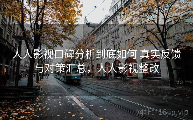 人人影视口碑分析到底如何 真实反馈与对策汇总，人人影视整改