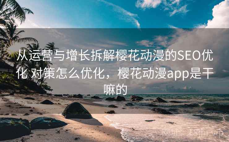 从运营与增长拆解樱花动漫的SEO优化 对策怎么优化，樱花动漫app是干嘛的