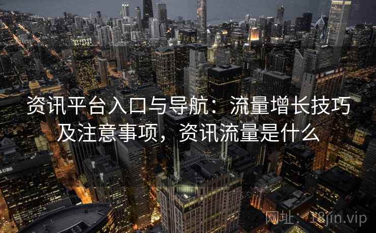 资讯平台入口与导航：流量增长技巧及注意事项，资讯流量是什么