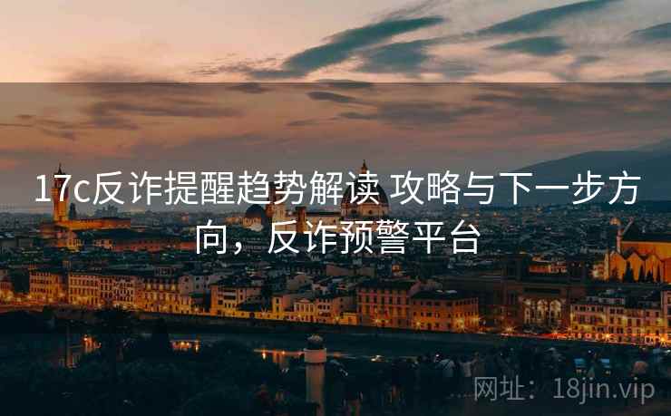 17c反诈提醒趋势解读 攻略与下一步方向，反诈预警平台