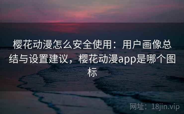 樱花动漫怎么安全使用：用户画像总结与设置建议，樱花动漫app是哪个图标