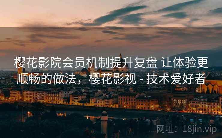 樱花影院会员机制提升复盘 让体验更顺畅的做法，樱花影视 - 技术爱好者