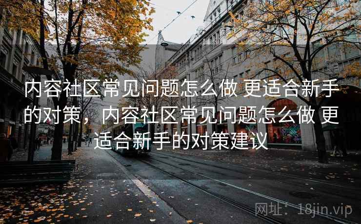 内容社区常见问题怎么做 更适合新手的对策，内容社区常见问题怎么做 更适合新手的对策建议