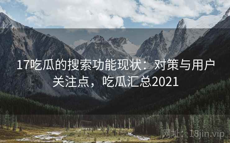 17吃瓜的搜索功能现状：对策与用户关注点，吃瓜汇总2021
