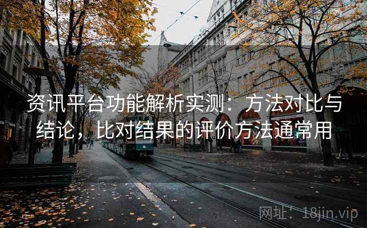 资讯平台功能解析实测：方法对比与结论，比对结果的评价方法通常用