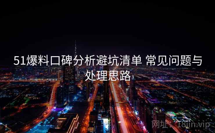 51爆料口碑分析避坑清单 常见问题与处理思路
