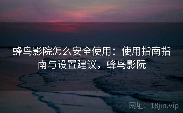 蜂鸟影院怎么安全使用：使用指南指南与设置建议，蜂鸟影阮