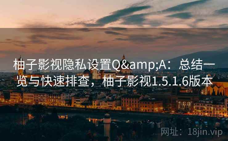 柚子影视隐私设置Q&A：总结一览与快速排查，柚子影视1.5.1.6版本