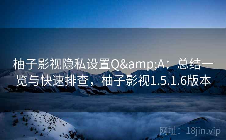 柚子影视隐私设置Q&A：总结一览与快速排查，柚子影视1.5.1.6版本