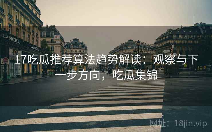 17吃瓜推荐算法趋势解读：观察与下一步方向，吃瓜集锦