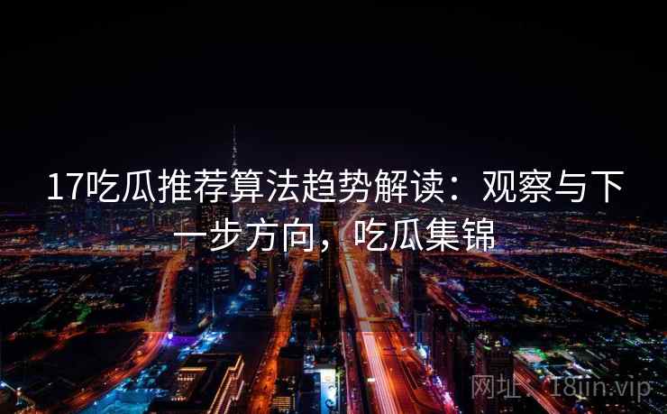 17吃瓜推荐算法趋势解读：观察与下一步方向，吃瓜集锦