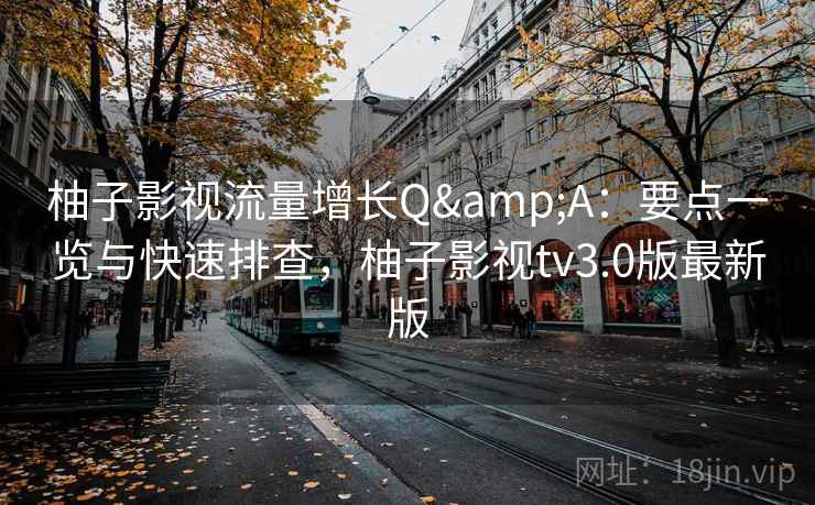 柚子影视流量增长Q&A：要点一览与快速排查，柚子影视tv3.0版最新版