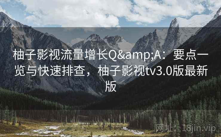 柚子影视流量增长Q&A：要点一览与快速排查，柚子影视tv3.0版最新版