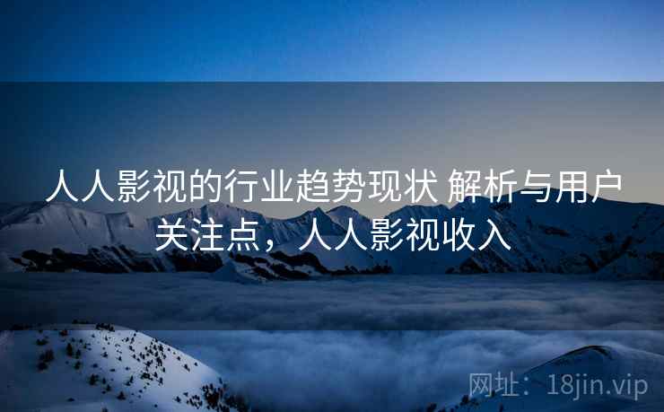 人人影视的行业趋势现状 解析与用户关注点，人人影视收入