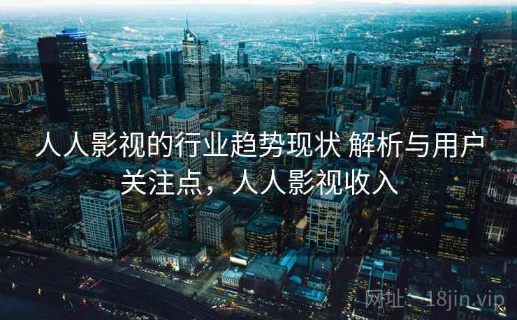 人人影视的行业趋势现状 解析与用户关注点，人人影视收入