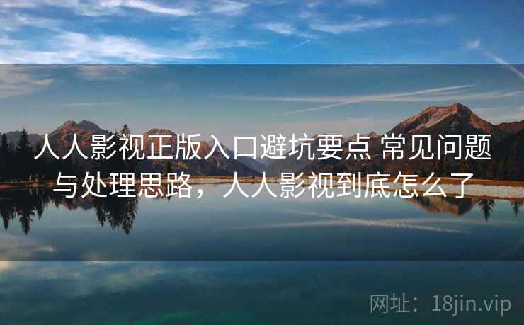 人人影视正版入口避坑要点 常见问题与处理思路，人人影视到底怎么了