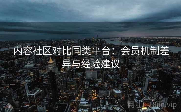 内容社区对比同类平台：会员机制差异与经验建议