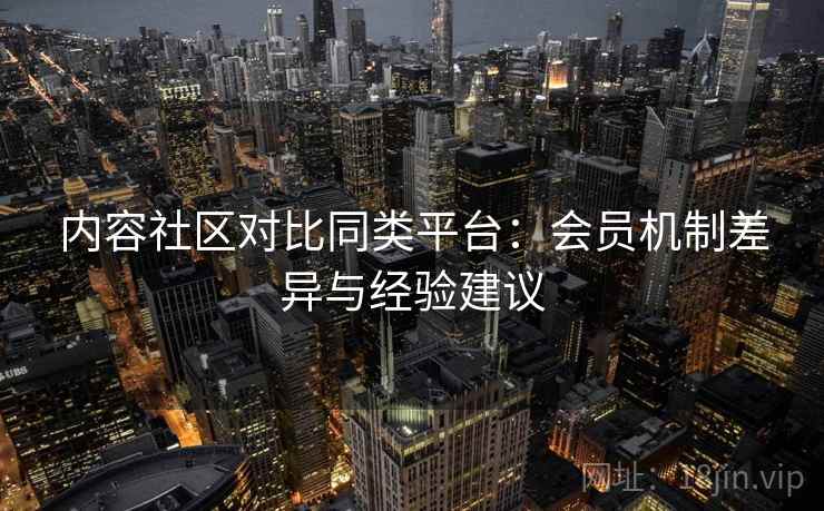 内容社区对比同类平台：会员机制差异与经验建议
