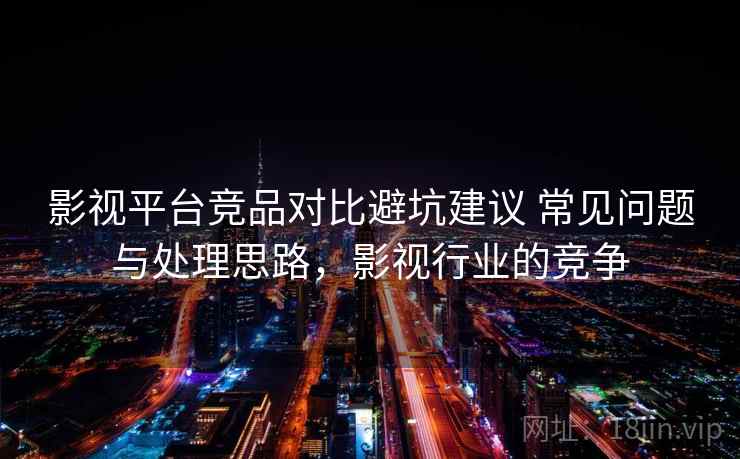 影视平台竞品对比避坑建议 常见问题与处理思路，影视行业的竞争