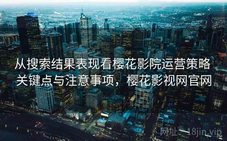 从搜索结果表现看樱花影院运营策略 关键点与注意事项，樱花影视网官网