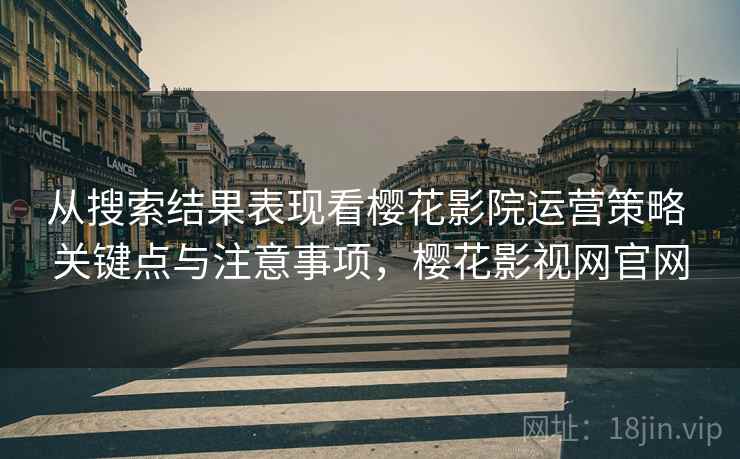 从搜索结果表现看樱花影院运营策略 关键点与注意事项，樱花影视网官网