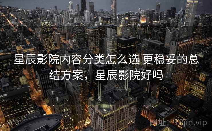 星辰影院内容分类怎么选 更稳妥的总结方案，星辰影院好吗