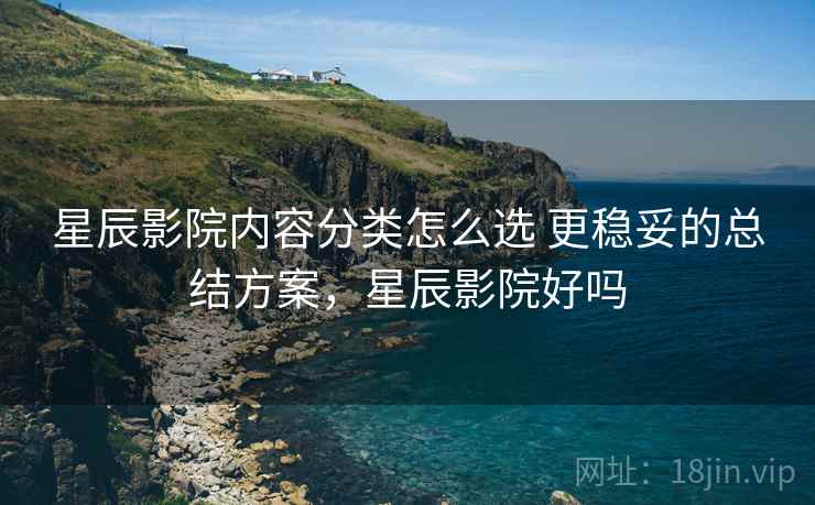 星辰影院内容分类怎么选 更稳妥的总结方案，星辰影院好吗