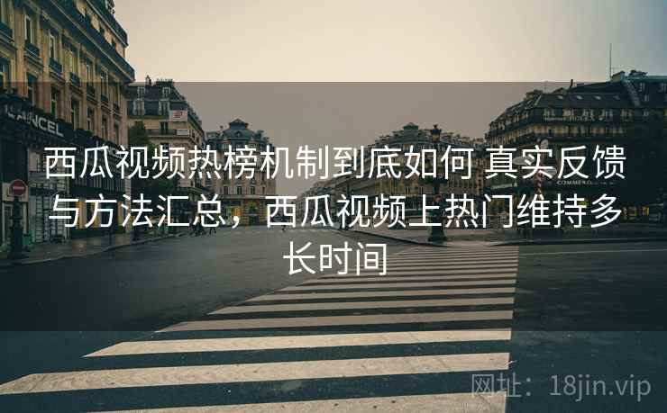 西瓜视频热榜机制到底如何 真实反馈与方法汇总，西瓜视频上热门维持多长时间