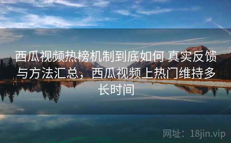 西瓜视频热榜机制到底如何 真实反馈与方法汇总，西瓜视频上热门维持多长时间