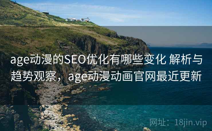age动漫的SEO优化有哪些变化 解析与趋势观察，age动漫动画官网最近更新