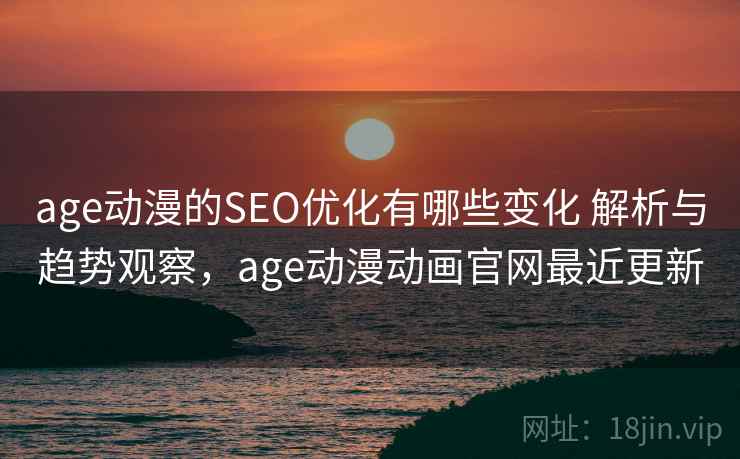 age动漫的SEO优化有哪些变化 解析与趋势观察，age动漫动画官网最近更新