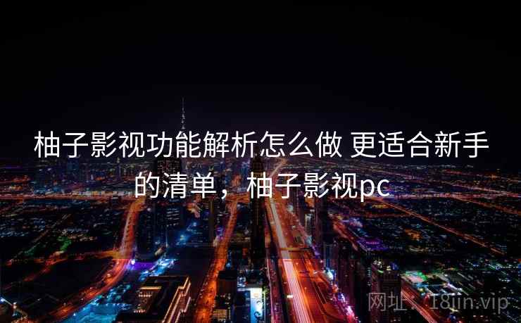 柚子影视功能解析怎么做 更适合新手的清单，柚子影视pc