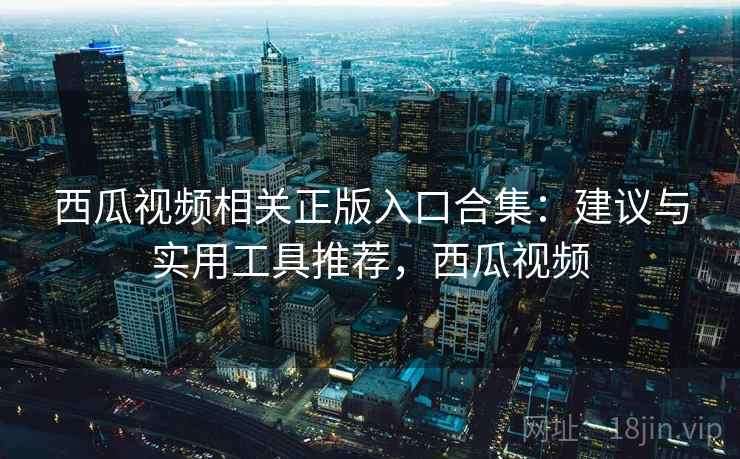 西瓜视频相关正版入口合集：建议与实用工具推荐，西瓜视频