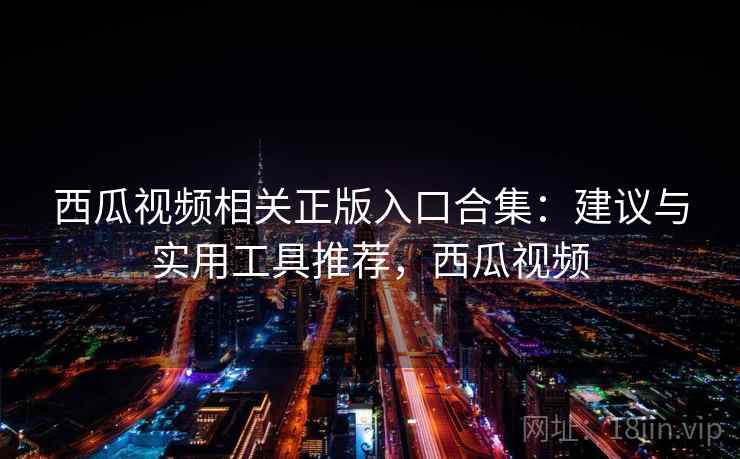 西瓜视频相关正版入口合集：建议与实用工具推荐，西瓜视频
