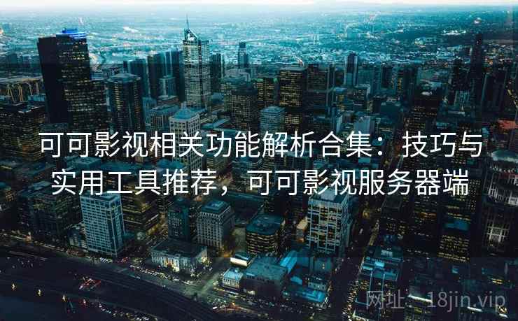 可可影视相关功能解析合集：技巧与实用工具推荐，可可影视服务器端