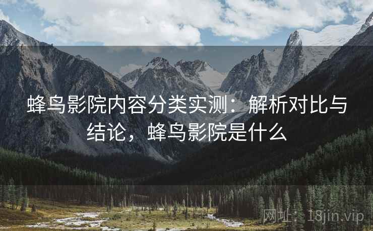 蜂鸟影院内容分类实测：解析对比与结论，蜂鸟影院是什么