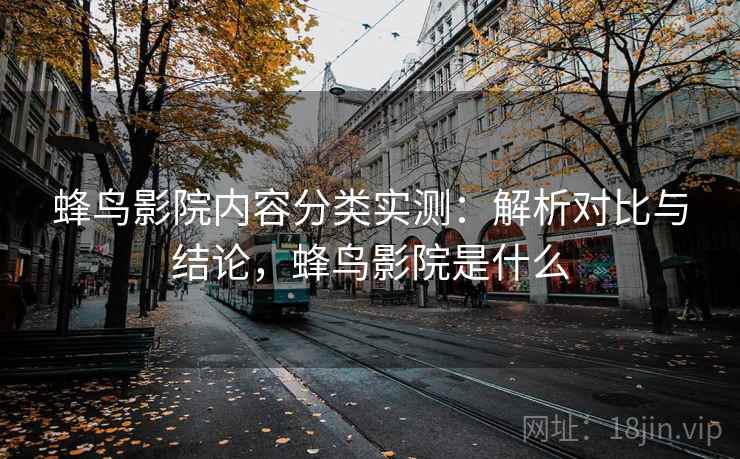 蜂鸟影院内容分类实测：解析对比与结论，蜂鸟影院是什么