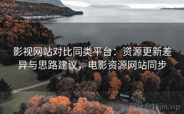 影视网站对比同类平台：资源更新差异与思路建议，电影资源网站同步