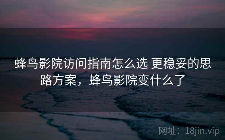蜂鸟影院访问指南怎么选 更稳妥的思路方案，蜂鸟影院变什么了