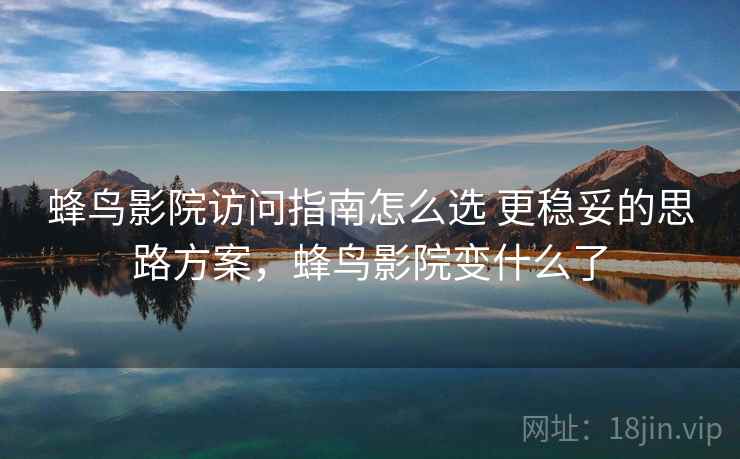蜂鸟影院访问指南怎么选 更稳妥的思路方案，蜂鸟影院变什么了
