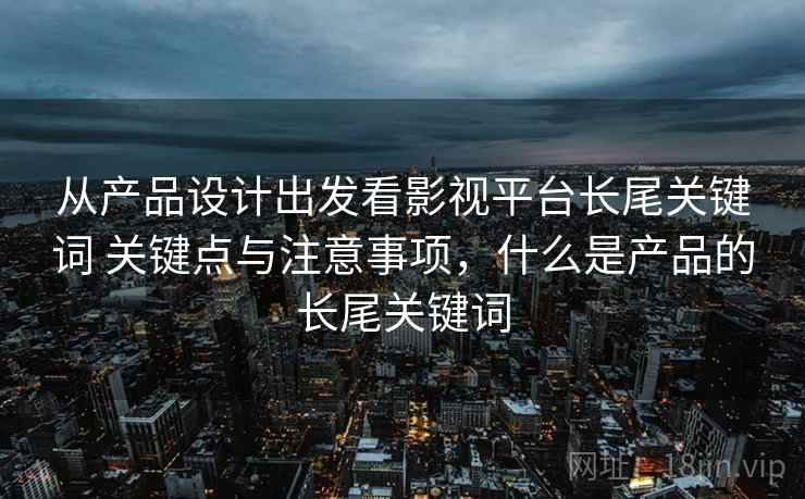 从产品设计出发看影视平台长尾关键词 关键点与注意事项，什么是产品的长尾关键词