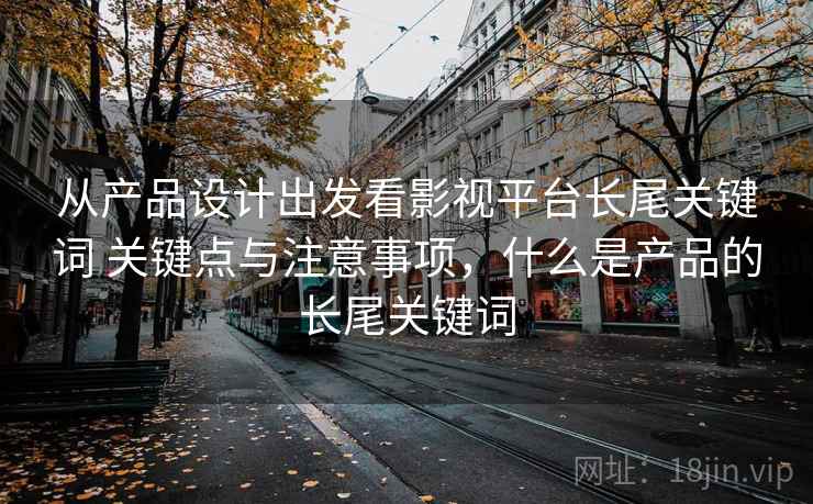 从产品设计出发看影视平台长尾关键词 关键点与注意事项，什么是产品的长尾关键词