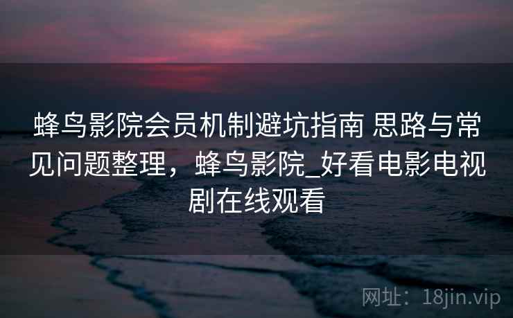 蜂鸟影院会员机制避坑指南 思路与常见问题整理，蜂鸟影院_好看电影电视剧在线观看