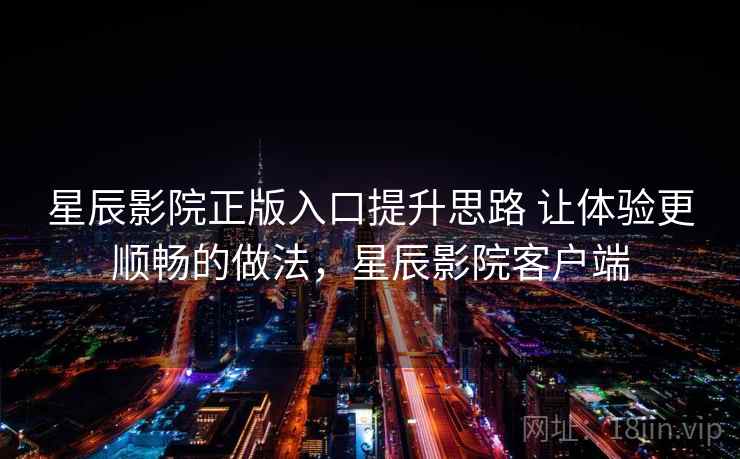 星辰影院正版入口提升思路 让体验更顺畅的做法，星辰影院客户端