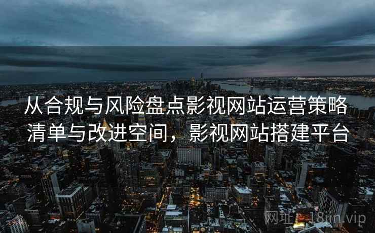 从合规与风险盘点影视网站运营策略 清单与改进空间，影视网站搭建平台