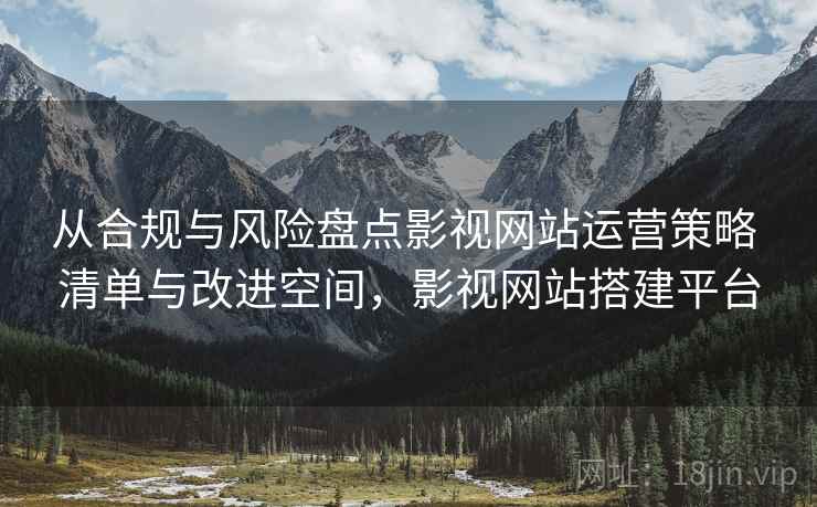 从合规与风险盘点影视网站运营策略 清单与改进空间，影视网站搭建平台