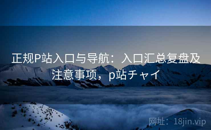 正规P站入口与导航：入口汇总复盘及注意事项，p站チャイ