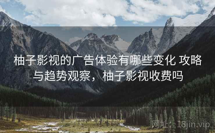 柚子影视的广告体验有哪些变化 攻略与趋势观察，柚子影视收费吗