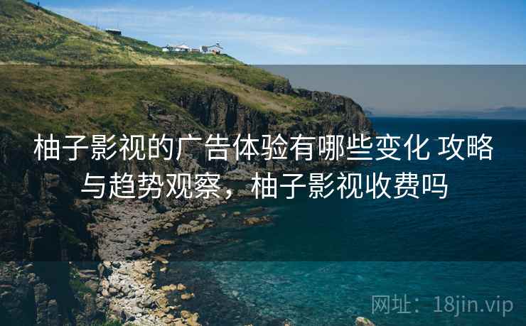 柚子影视的广告体验有哪些变化 攻略与趋势观察，柚子影视收费吗